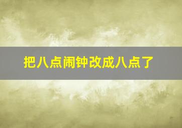 把八点闹钟改成八点了