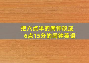 把六点半的闹钟改成6点15分的闹钟英语