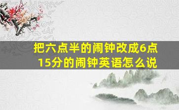 把六点半的闹钟改成6点15分的闹钟英语怎么说