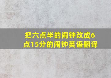 把六点半的闹钟改成6点15分的闹钟英语翻译