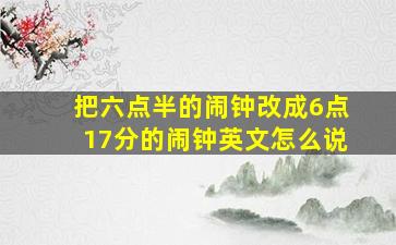 把六点半的闹钟改成6点17分的闹钟英文怎么说