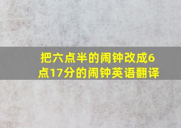 把六点半的闹钟改成6点17分的闹钟英语翻译