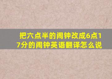 把六点半的闹钟改成6点17分的闹钟英语翻译怎么说