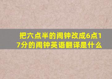 把六点半的闹钟改成6点17分的闹钟英语翻译是什么