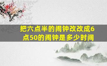 把六点半的闹钟改改成6点50的闹钟是多少时间