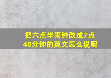 把六点半闹钟改成7点40分钟的英文怎么说呢