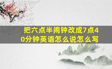 把六点半闹钟改成7点40分钟英语怎么说怎么写