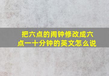 把六点的闹钟修改成六点一十分钟的英文怎么说