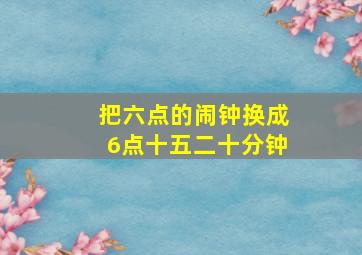 把六点的闹钟换成6点十五二十分钟