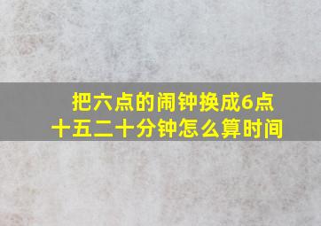 把六点的闹钟换成6点十五二十分钟怎么算时间