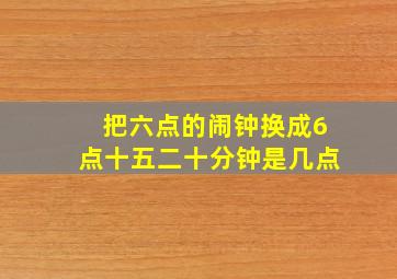 把六点的闹钟换成6点十五二十分钟是几点