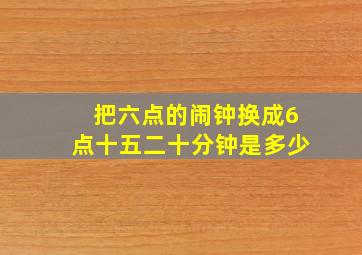 把六点的闹钟换成6点十五二十分钟是多少