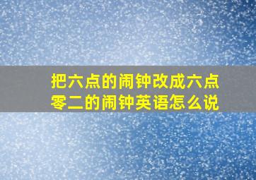 把六点的闹钟改成六点零二的闹钟英语怎么说