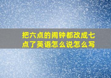 把六点的闹钟都改成七点了英语怎么说怎么写