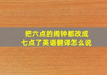 把六点的闹钟都改成七点了英语翻译怎么说