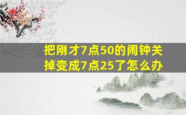 把刚才7点50的闹钟关掉变成7点25了怎么办