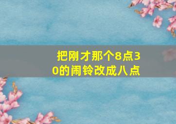 把刚才那个8点30的闹铃改成八点