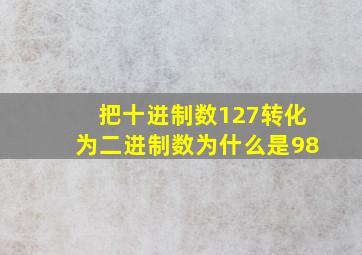 把十进制数127转化为二进制数为什么是98