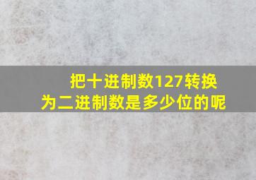 把十进制数127转换为二进制数是多少位的呢