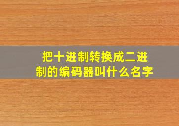 把十进制转换成二进制的编码器叫什么名字