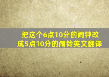 把这个6点10分的闹钟改成5点10分的闹铃英文翻译