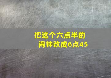 把这个六点半的闹钟改成6点45