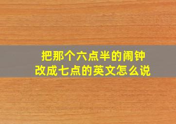 把那个六点半的闹钟改成七点的英文怎么说