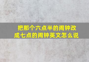 把那个六点半的闹钟改成七点的闹钟英文怎么说