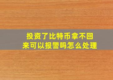 投资了比特币拿不回来可以报警吗怎么处理