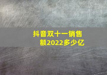 抖音双十一销售额2022多少亿