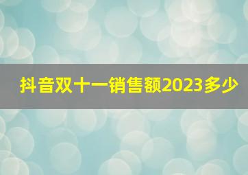 抖音双十一销售额2023多少