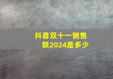 抖音双十一销售额2024是多少