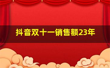 抖音双十一销售额23年