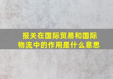 报关在国际贸易和国际物流中的作用是什么意思