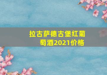 拉古萨德古堡红葡萄酒2021价格