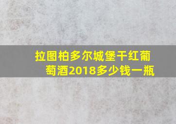 拉图柏多尔城堡干红葡萄酒2018多少钱一瓶