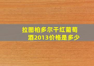 拉图柏多尔干红葡萄酒2013价格是多少