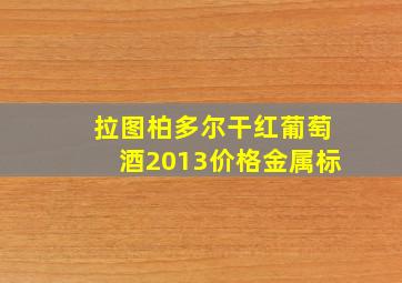 拉图柏多尔干红葡萄酒2013价格金属标