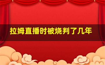 拉姆直播时被烧判了几年