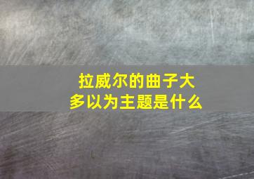 拉威尔的曲子大多以为主题是什么