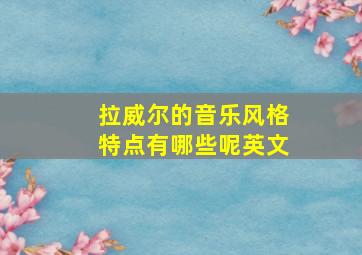 拉威尔的音乐风格特点有哪些呢英文