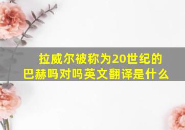 拉威尔被称为20世纪的巴赫吗对吗英文翻译是什么