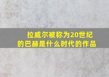 拉威尔被称为20世纪的巴赫是什么时代的作品