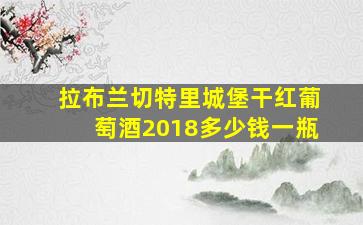 拉布兰切特里城堡干红葡萄酒2018多少钱一瓶