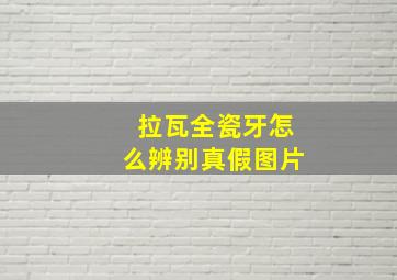 拉瓦全瓷牙怎么辨别真假图片