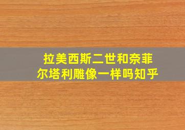 拉美西斯二世和奈菲尔塔利雕像一样吗知乎