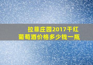 拉菲庄园2017干红葡萄酒价格多少钱一瓶