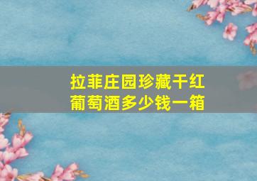 拉菲庄园珍藏干红葡萄酒多少钱一箱