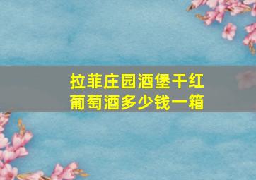 拉菲庄园酒堡干红葡萄酒多少钱一箱