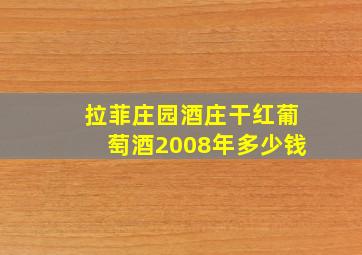 拉菲庄园酒庄干红葡萄酒2008年多少钱